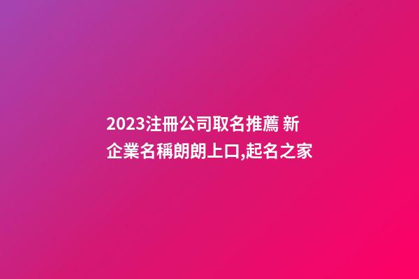2023注冊公司取名推薦 新企業名稱朗朗上口,起名之家
